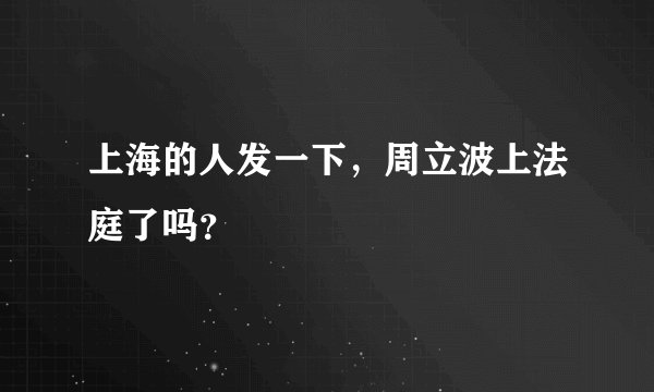 上海的人发一下，周立波上法庭了吗？