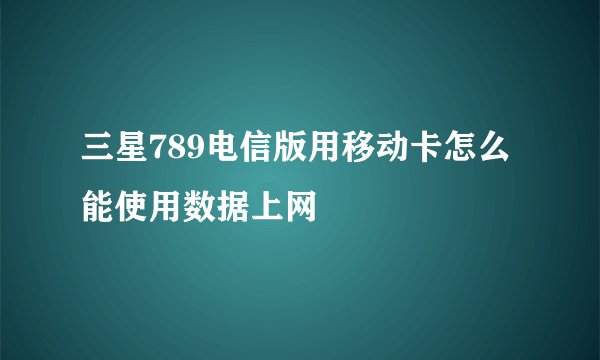 三星789电信版用移动卡怎么能使用数据上网