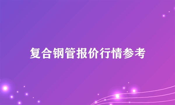 复合钢管报价行情参考