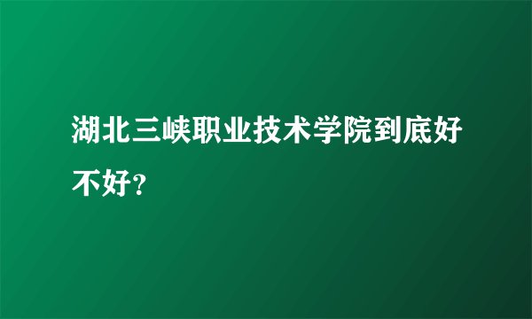 湖北三峡职业技术学院到底好不好？