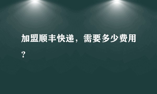加盟顺丰快递，需要多少费用？
