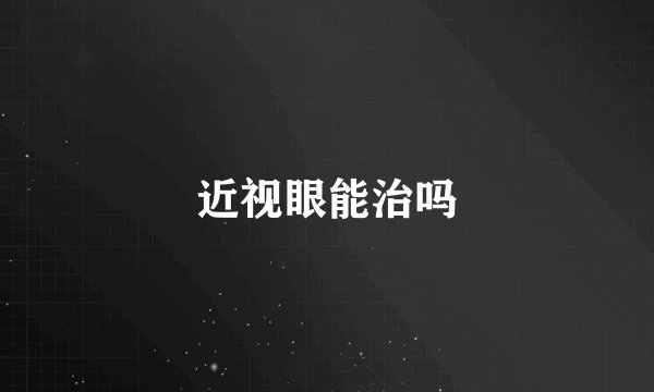 近视眼能治吗