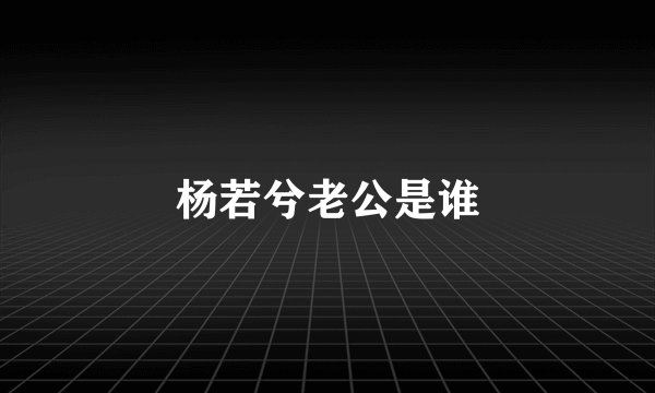 杨若兮老公是谁