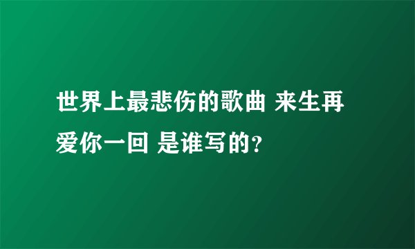 世界上最悲伤的歌曲 来生再爱你一回 是谁写的？