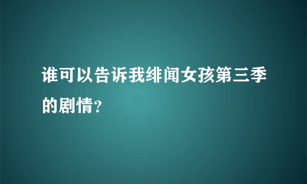 谁可以告诉我绯闻女孩第三季的剧情?