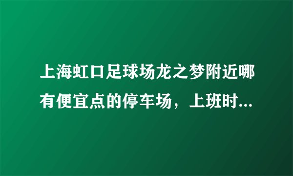 上海虹口足球场龙之梦附近哪有便宜点的停车场，上班时间9：30到18：30，20元一天可以接受