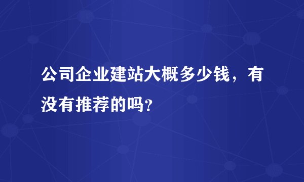 公司企业建站大概多少钱，有没有推荐的吗？