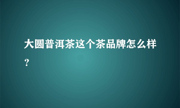 大圆普洱茶这个茶品牌怎么样？