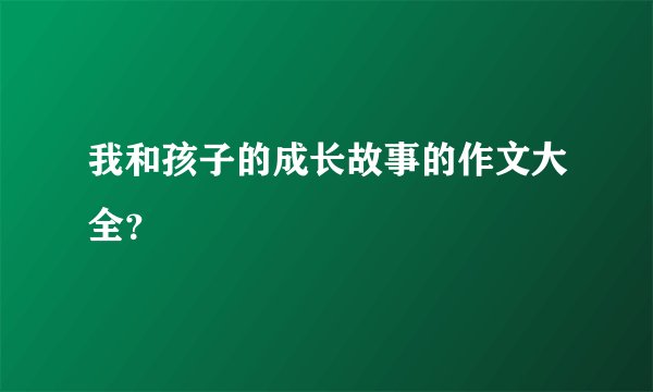 我和孩子的成长故事的作文大全？