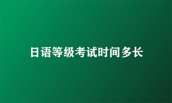 日语等级考试时间多长