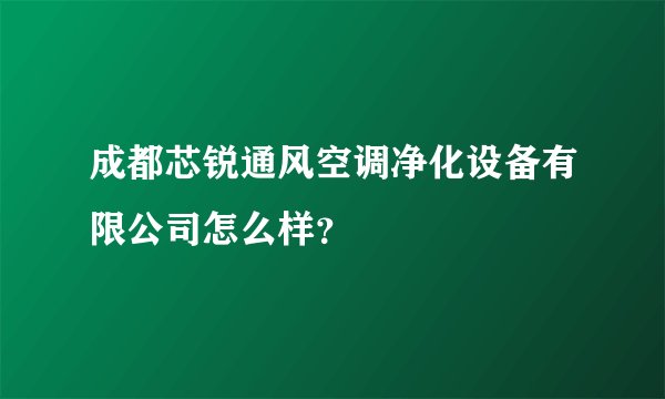 成都芯锐通风空调净化设备有限公司怎么样?