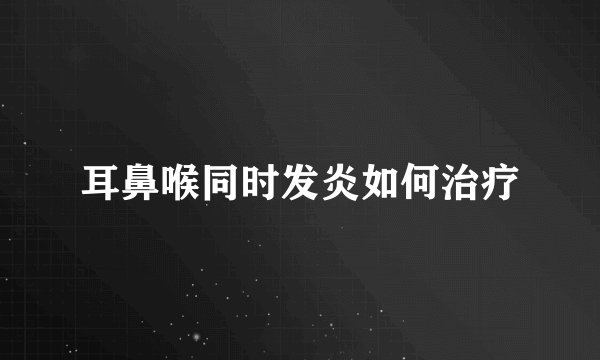 耳鼻喉同时发炎如何治疗