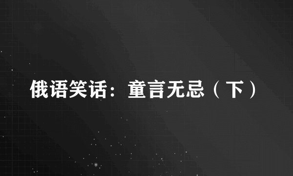 俄语笑话:童言无忌(下)
