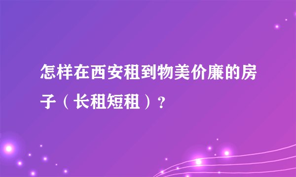 怎样在西安租到物美价廉的房子（长租短租）？