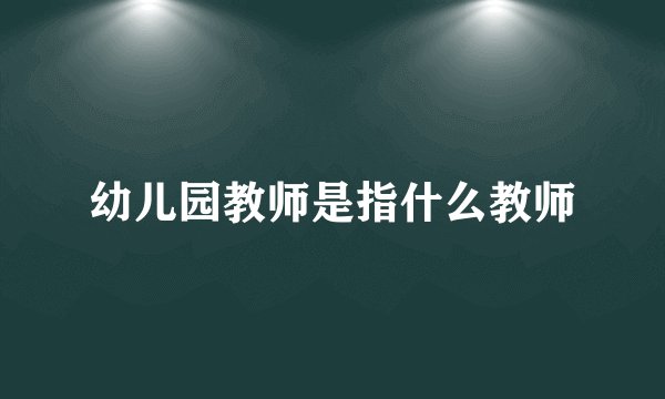 幼儿园教师是指什么教师