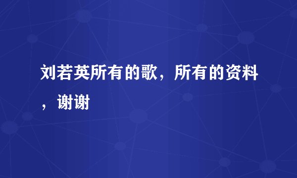 刘若英所有的歌，所有的资料，谢谢