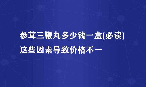 参茸三鞭丸多少钱一盒[必读]这些因素导致价格不一
