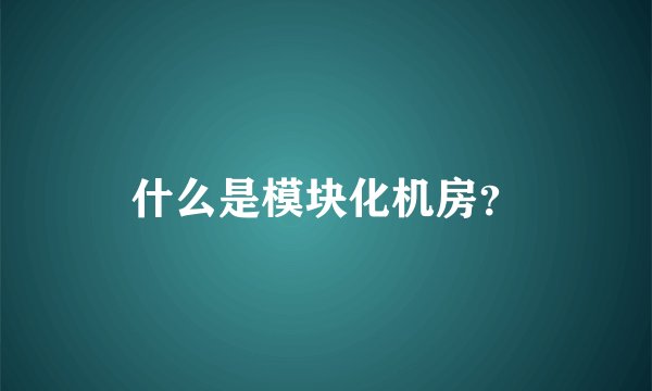 什么是模块化机房？