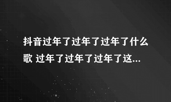 抖音过年了过年了过年了什么歌 过年了过年了过年了这首歌解释