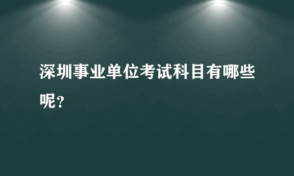 深圳事业单位考试科目有哪些呢?