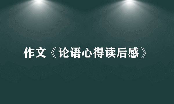 作文《论语心得读后感》