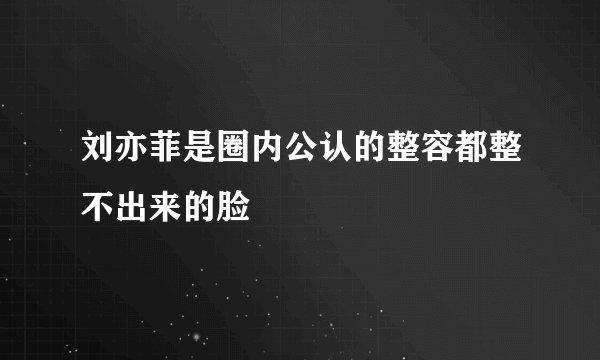 刘亦菲是圈内公认的整容都整不出来的脸
