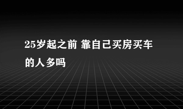 25岁起之前 靠自己买房买车的人多吗