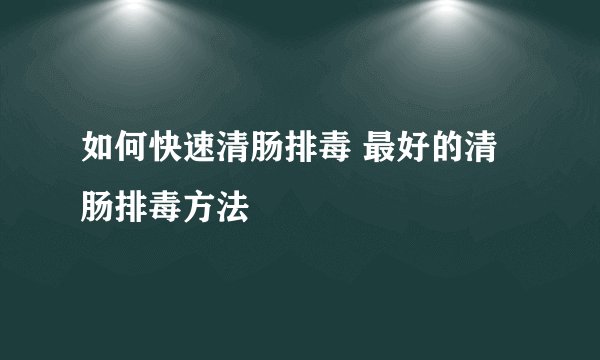 如何快速清肠排毒 最好的清肠排毒方法