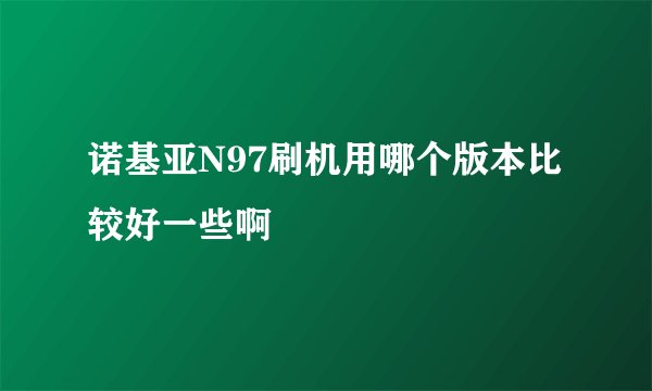 诺基亚N97刷机用哪个版本比较好一些啊