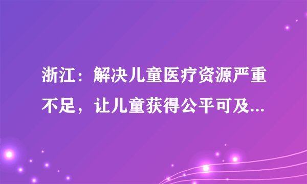 浙江:解决儿童医疗资源严重不足,让儿童获得公平可及的医疗服务