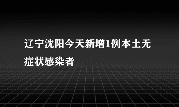 辽宁沈阳今天新增1例本土无症状感染者
