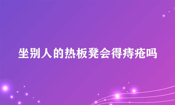坐别人的热板凳会得痔疮吗