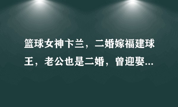 篮球女神卞兰,二婚嫁福建球王,老公也是二婚,曾迎娶教练女儿