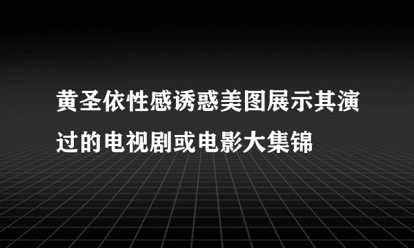 黄圣依性感诱惑美图展示其演过的电视剧或电影大集锦