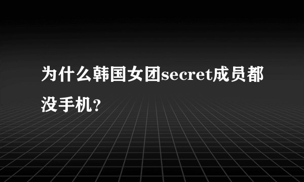 为什么韩国女团secret成员都没手机？
