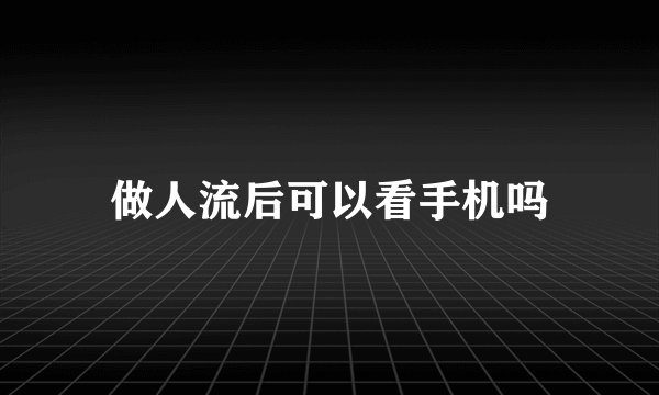 做人流后可以看手机吗