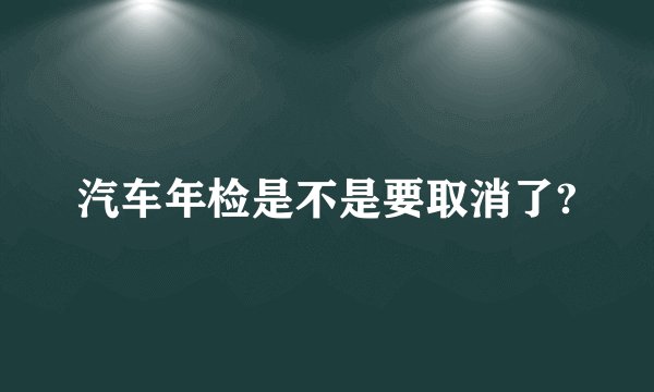 汽车年检是不是要取消了?