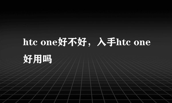 htc one好不好，入手htc one好用吗