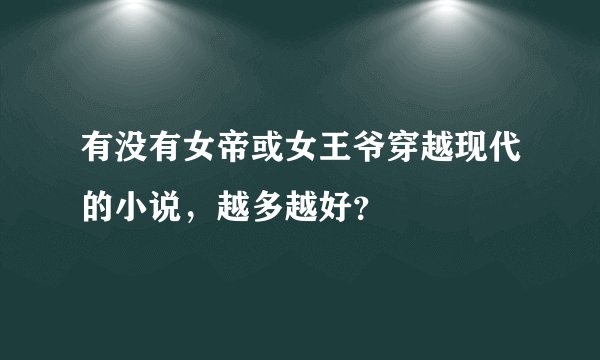 有没有女帝或女王爷穿越现代的小说，越多越好？