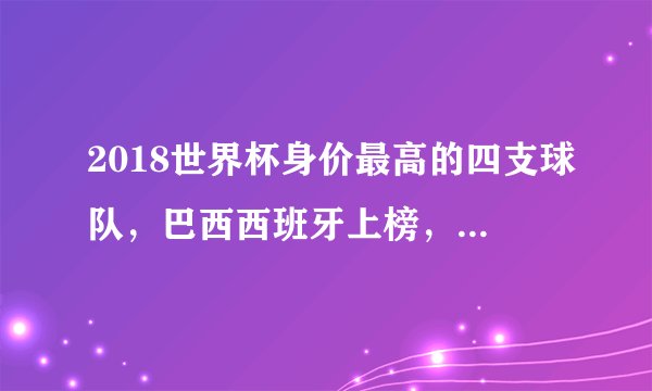 2018世界杯身价最高的四支球队,巴西西班牙上榜,第一82亿!