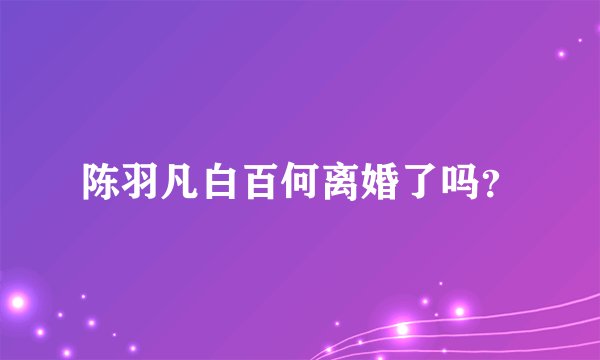 陈羽凡白百何离婚了吗?