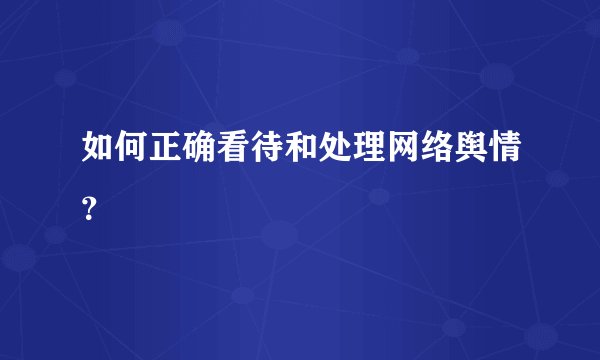 如何正确看待和处理网络舆情？