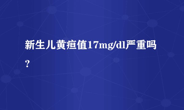 新生儿黄疸值17mg/dl严重吗？