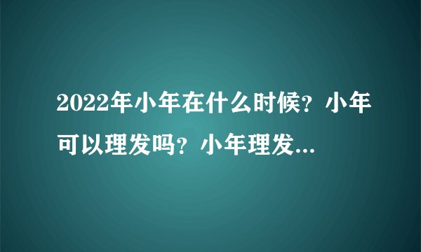 2022年小年在什么时候？小年可以理发吗？小年理发剪头发吉利吗？