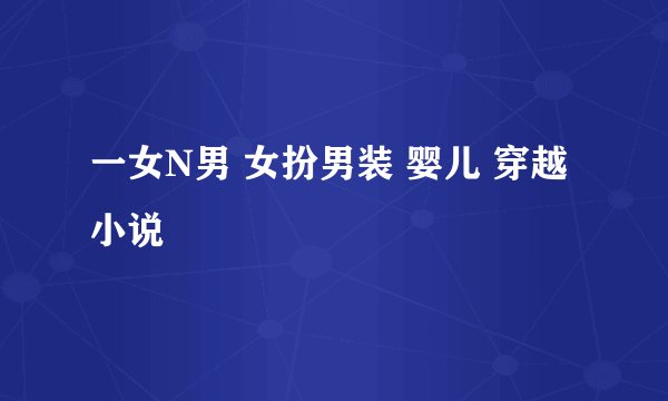 一女N男 女扮男装 婴儿 穿越小说