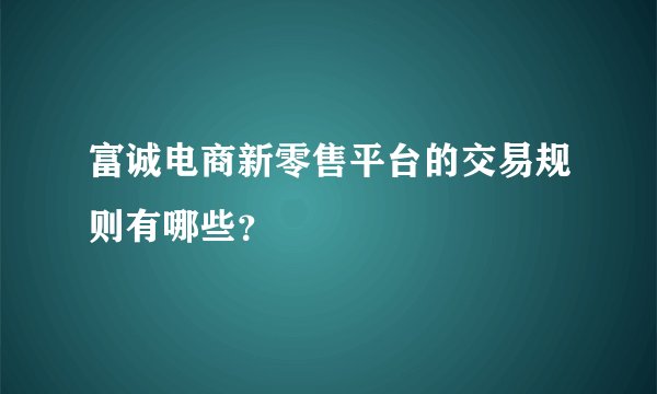 富诚电商新零售平台的交易规则有哪些？