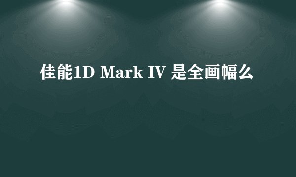 佳能1D Mark IV 是全画幅么