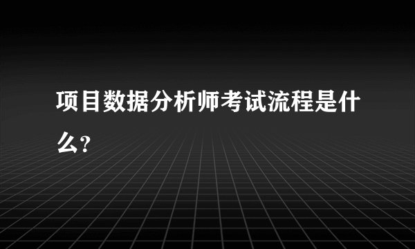 项目数据分析师考试流程是什么?