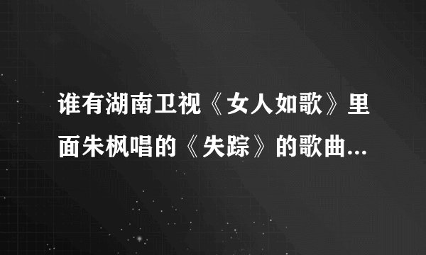 谁有湖南卫视《女人如歌》里面朱枫唱的《失踪》的歌曲链接,我想放QQ空间里的