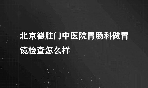 北京德胜门中医院胃肠科做胃镜检查怎么样